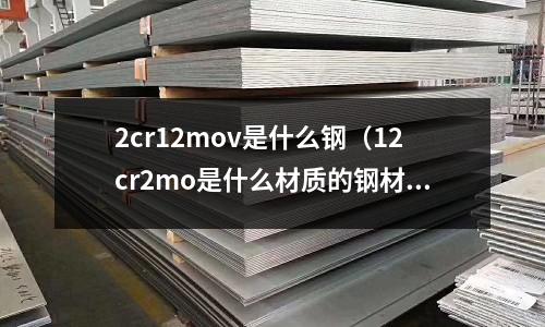 2cr12mov是什么鋼(12cr2mo是什么材質的鋼材)