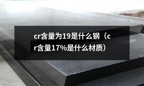 cr含量為19是什么鋼(cr含量17%是什么材質)