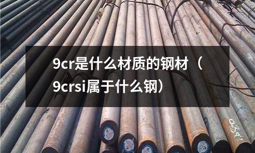 9cr是什么材質(zhì)的鋼材（9crsi屬于什么鋼）
