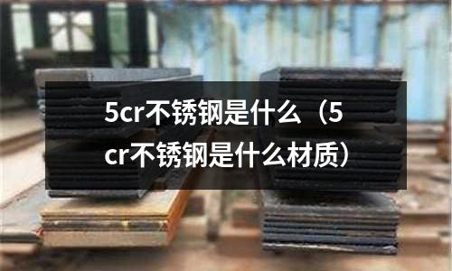 5cr不銹鋼是什么（5cr不銹鋼是什么材質）