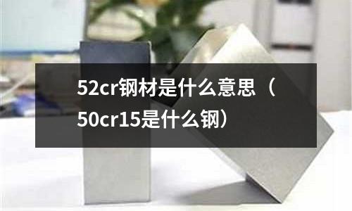 52cr鋼材是什么意思（50cr15是什么鋼）