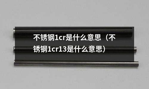 不銹鋼1cr是什么意思（不銹鋼1cr13是什么意思）