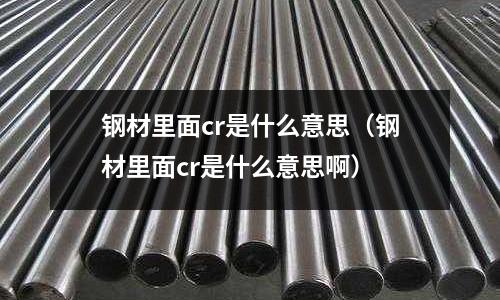 鋼材里面cr是什么意思（鋼材里面cr是什么意思啊）