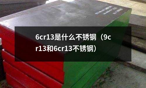 6cr13是什么不銹鋼（9cr13和6cr13不銹鋼）