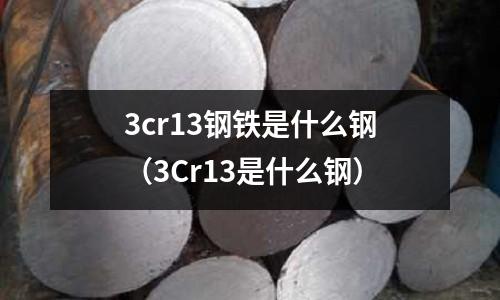 3cr13鋼鐵是什么鋼（3Cr13是什么鋼）