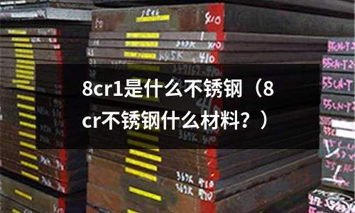 8cr1是什么不銹鋼(8cr不銹鋼什么材料?)