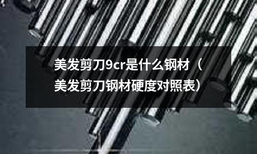 美發(fā)剪刀9cr是什么鋼材（美發(fā)剪刀鋼材硬度對照表）