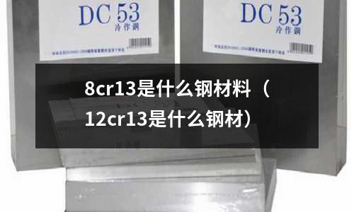 8cr13是什么鋼材料（12cr13是什么鋼材）