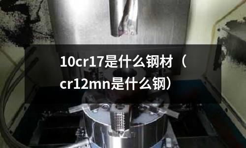 10cr17是什么鋼材（cr12mn是什么鋼）