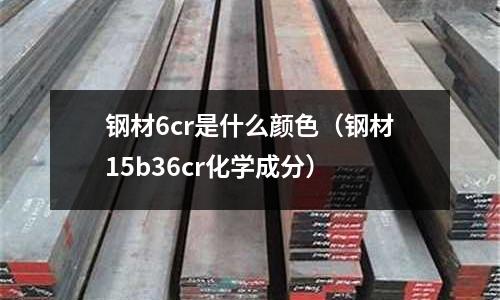 鋼材6cr是什么顏色（鋼材15b36cr化學成分）
