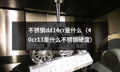 不銹鋼dd14cr是什么（40cr13是什么不銹鋼硬度）