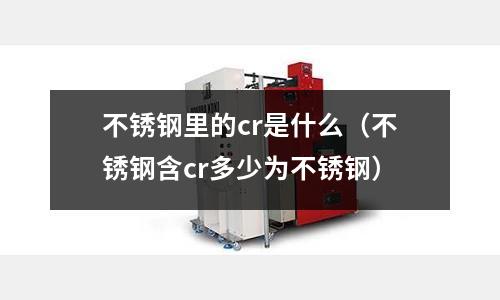 不銹鋼里的cr是什么（不銹鋼含cr多少為不銹鋼）