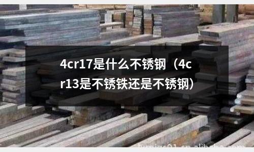 4cr17是什么不銹鋼(4cr13是不銹鐵還是不銹鋼)