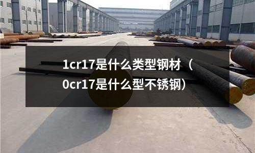 1cr17是什么類型鋼材（0cr17是什么型不銹鋼）