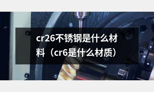 cr26不銹鋼是什么材料（cr6是什么材質）