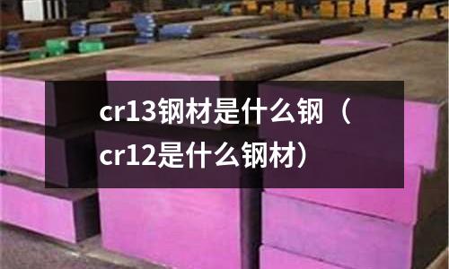 cr13鋼材是什么鋼（cr12是什么鋼材）