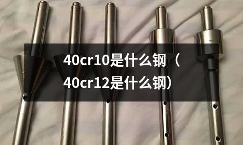 40cr10是什么鋼（40cr12是什么鋼）