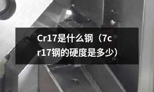 Cr17是什么鋼（7cr17鋼的硬度是多少）