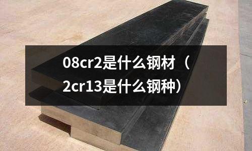 08cr2是什么鋼材（2cr13是什么鋼種）