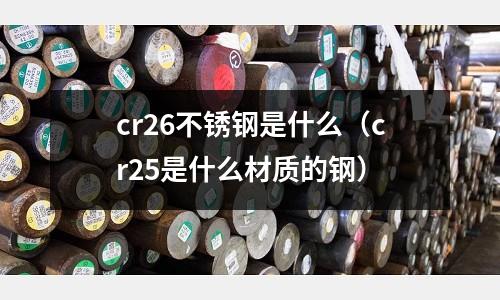 cr26不銹鋼是什么（cr25是什么材質的鋼）