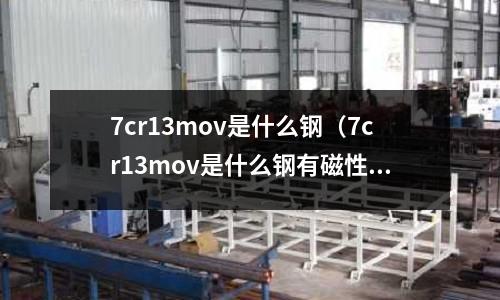 7cr13mov是什么鋼（7cr13mov是什么鋼有磁性嗎？）