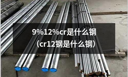 9%12%cr是什么鋼（cr12鋼是什么鋼）