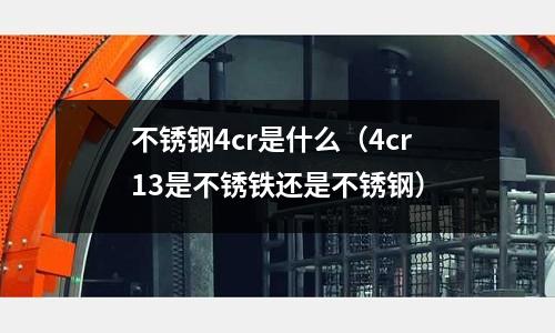 不銹鋼4cr是什么（4cr13是不銹鐵還是不銹鋼）