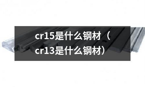 cr15是什么鋼材（cr13是什么鋼材）