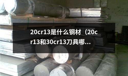 20cr13是什么鋼材（20cr13和30cr13刀具哪個好）