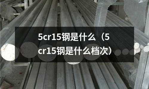 5cr15鋼是什么（5cr15鋼是什么檔次）