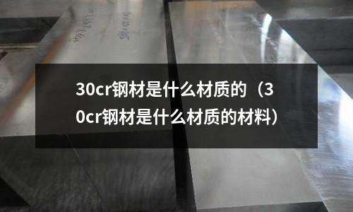 30cr鋼材是什么材質的(30cr鋼材是什么材質的材料)