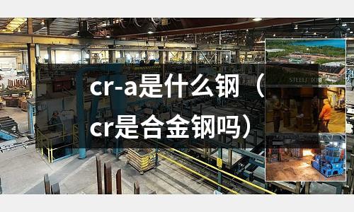 cr-a是什么鋼(cr是合金鋼嗎)