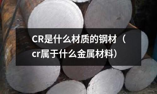 CR是什么材質(zhì)的鋼材（cr屬于什么金屬材料）