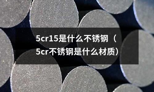 5cr15是什么不銹鋼(5cr不銹鋼是什么材質)