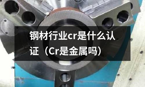 鋼材行業cr是什么認證（Cr是金屬嗎）