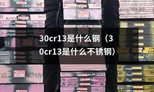 30cr13是什么鋼（30cr13是什么不銹鋼）