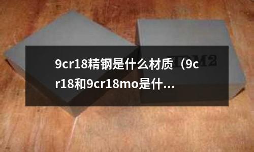 9cr18精鋼是什么材質(zhì)（9cr18和9cr18mo是什么材質(zhì)）