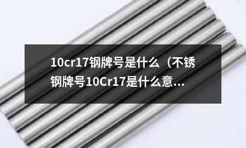 10cr17鋼牌號是什么（不銹鋼牌號10Cr17是什么意思）