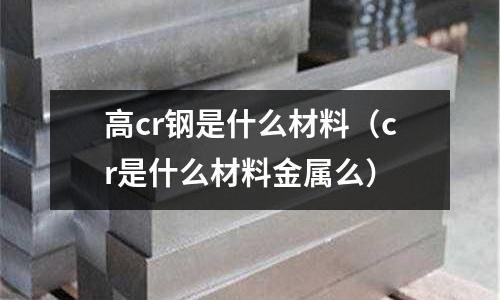 高cr鋼是什么材料(cr是什么材料金屬么)