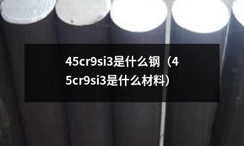45cr9si3是什么鋼（45cr9si3是什么材料）
