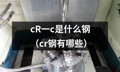cR一c是什么鋼（cr鋼有哪些）