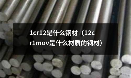 1cr12是什么鋼材（12cr1mov是什么材質的鋼材）