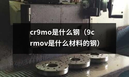cr9mo是什么鋼（9crmov是什么材料的鋼）