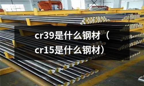 cr39是什么鋼材（cr15是什么鋼材）