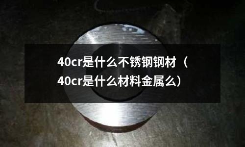 40cr是什么不銹鋼鋼材（40cr是什么材料金屬么）