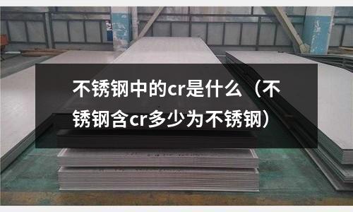 不銹鋼中的cr是什么（不銹鋼含cr多少為不銹鋼）