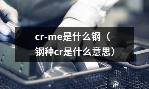 cr-me是什么鋼（鋼種cr是什么意思）
