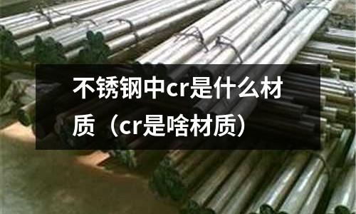 不銹鋼中cr是什么材質(cr是啥材質)