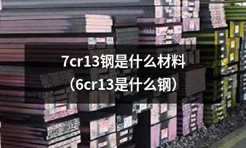 7cr13鋼是什么材料（6cr13是什么鋼）