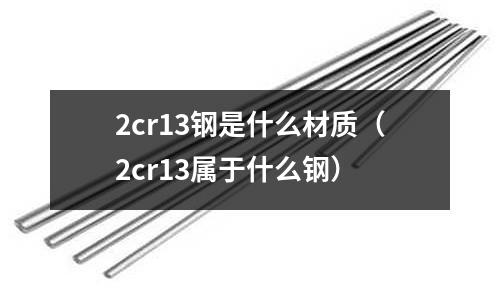 2cr13鋼是什么材質(zhì)（2cr13屬于什么鋼）